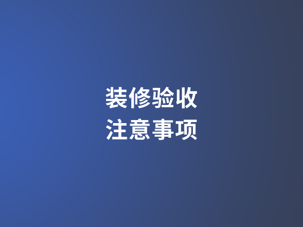 [裝修驗收注意事項]裝修驗收要注重哪些方面?